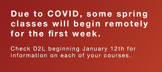 Due to COVID, some spring classes will begin remotely for the first week. Check D2L beginning January 12th for information on each of your courses.
