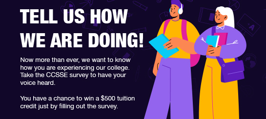 Now more than ever, we want to know how you are experiencing our college. Take the CCSSE survey to have your voice heard.  $500 tuition credit for 3 students that complete the survey.